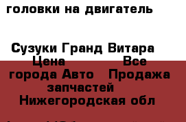 головки на двигатель H27A (Сузуки Гранд Витара) › Цена ­ 32 000 - Все города Авто » Продажа запчастей   . Нижегородская обл.